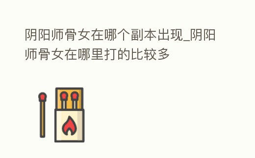 陰陽師骨女在哪個副本出現_陰陽師骨女在哪里打的比較多