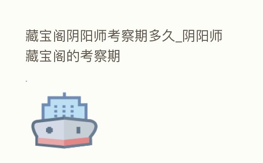 藏寶閣陰陽師考察期多久_陰陽師藏寶閣的考察期
