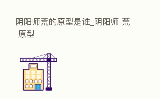 陰陽師荒的原型是誰_陰陽師 荒 原型