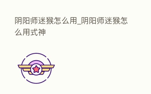 陰陽師迷猴怎么用_陰陽師迷猴怎么用式神