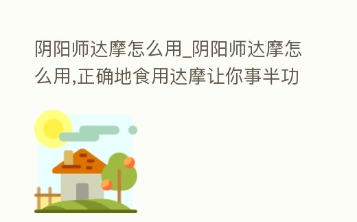 陰陽師達摩怎么用_陰陽師達摩怎么用,正確地食用達摩讓你事半功倍