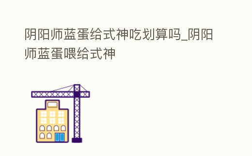 陰陽師藍蛋給式神吃劃算嗎_陰陽師藍蛋喂給式神