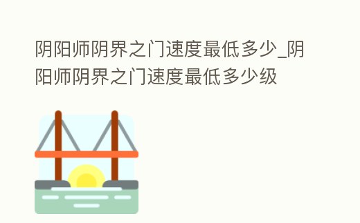 陰陽(yáng)師陰界之門(mén)速度最低多少_陰陽(yáng)師陰界之門(mén)速度最低多少級(jí)