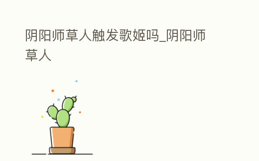 陰陽(yáng)師草人觸發(fā)歌姬嗎_陰陽(yáng)師 草人