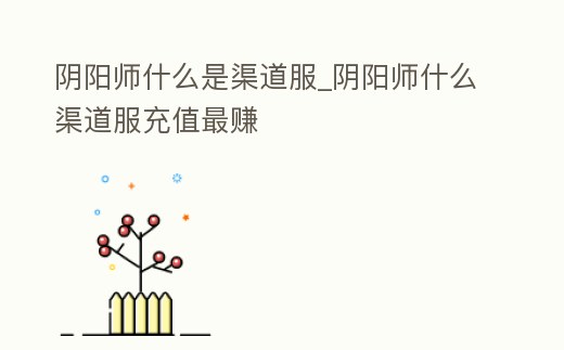 陰陽(yáng)師什么是渠道服_陰陽(yáng)師什么渠道服充值最賺