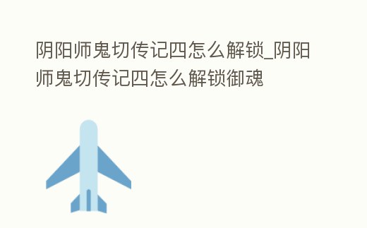 陰陽師鬼切傳記四怎么解鎖_陰陽師鬼切傳記四怎么解鎖御魂