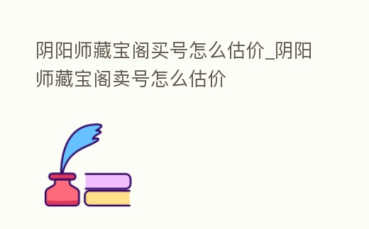 陰陽師藏寶閣買號怎么估價_陰陽師藏寶閣賣號怎么估價