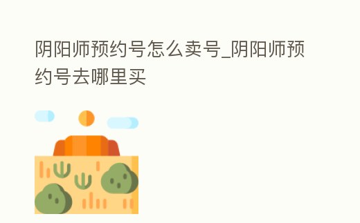 陰陽師預約號怎么賣號_陰陽師預約號去哪里買