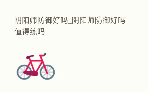 陰陽師防御好嗎_陰陽師防御好嗎值得練嗎