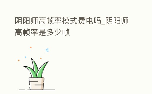 陰陽(yáng)師高幀率模式費(fèi)電嗎_陰陽(yáng)師高幀率是多少幀