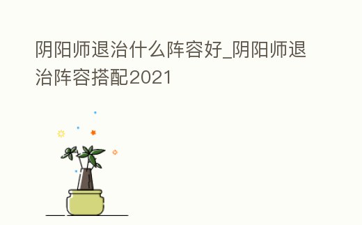 陰陽師退治什么陣容好_陰陽師退治陣容搭配2021