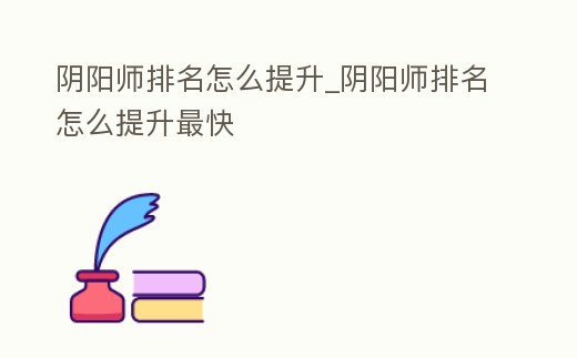 陰陽師排名怎么提升_陰陽師排名怎么提升最快