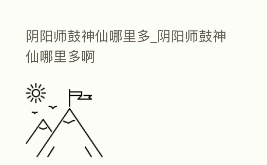 陰陽師鼓神仙哪里多_陰陽師鼓神仙哪里多啊