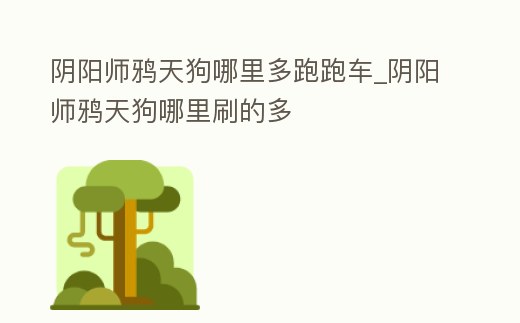 陰陽師鴉天狗哪里多跑跑車_陰陽師鴉天狗哪里刷的多