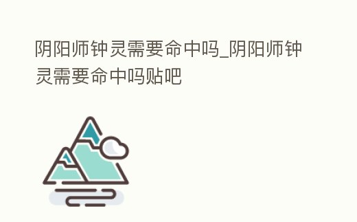 陰陽師鐘靈需要命中嗎_陰陽師鐘靈需要命中嗎貼吧