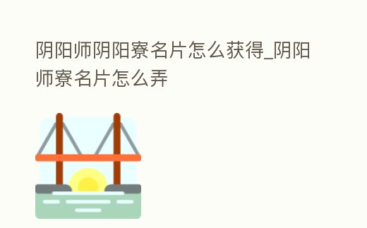 陰陽(yáng)師陰陽(yáng)寮名片怎么獲得_陰陽(yáng)師寮名片怎么弄