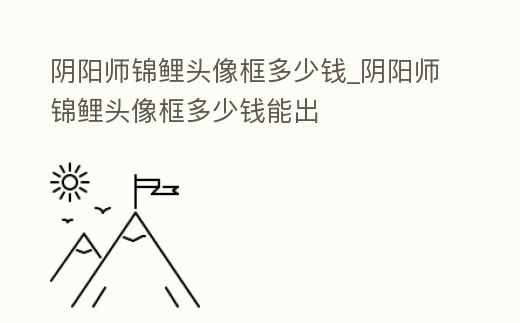 陰陽師錦鯉頭像框多少錢_陰陽師錦鯉頭像框多少錢能出