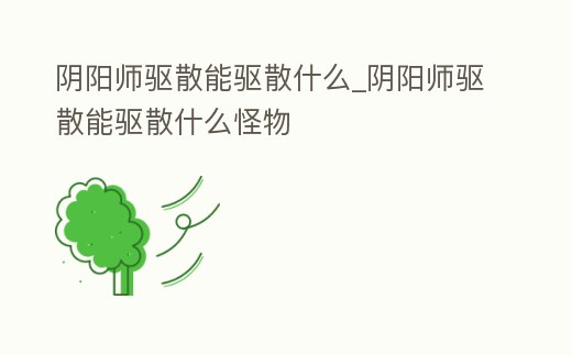 陰陽(yáng)師驅(qū)散能驅(qū)散什么_陰陽(yáng)師驅(qū)散能驅(qū)散什么怪物