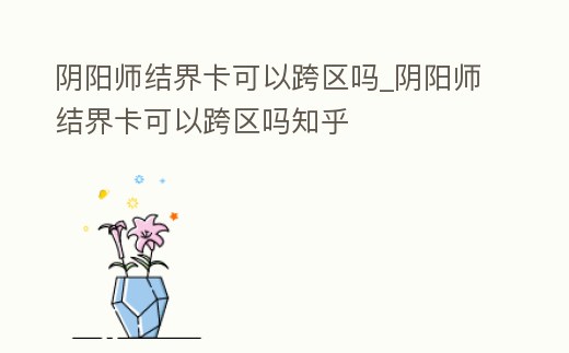 陰陽師結界卡可以跨區嗎_陰陽師結界卡可以跨區嗎知乎