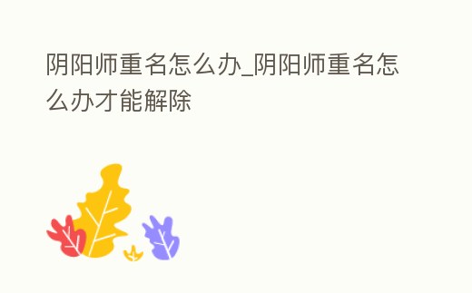 陰陽師重名怎么辦_陰陽師重名怎么辦才能解除