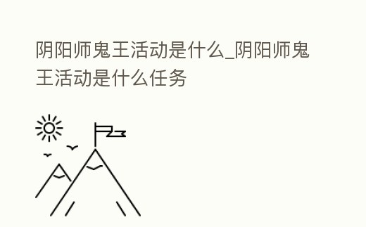 陰陽師鬼王活動是什么_陰陽師鬼王活動是什么任務(wù)