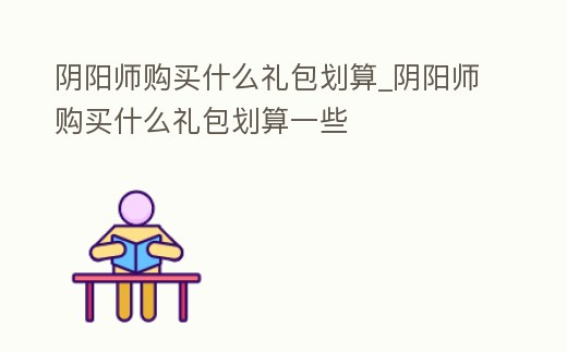 陰陽師購買什么禮包劃算_陰陽師購買什么禮包劃算一些