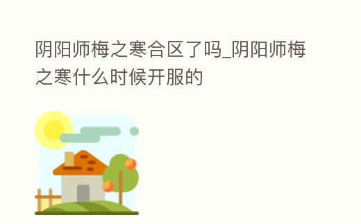 陰陽師梅之寒合區了嗎_陰陽師梅之寒什么時候開服的