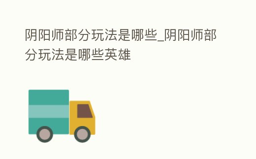 陰陽師部分玩法是哪些_陰陽師部分玩法是哪些英雄