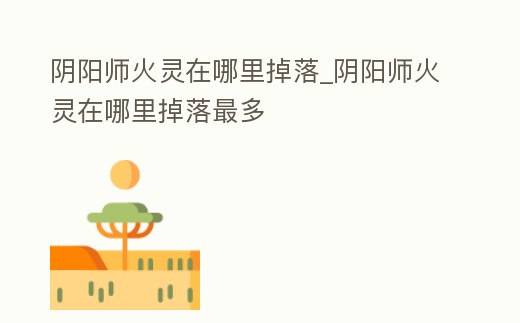 陰陽師火靈在哪里掉落_陰陽師火靈在哪里掉落最多