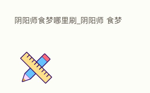 陰陽(yáng)師食夢(mèng)哪里刷_陰陽(yáng)師 食夢(mèng)