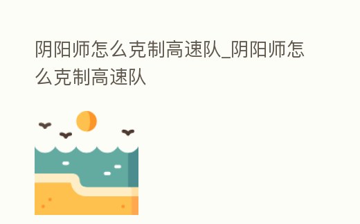 陰陽師怎么克制高速隊_陰陽師怎么克制高速隊