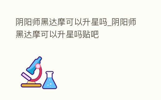 陰陽師黑達(dá)摩可以升星嗎_陰陽師黑達(dá)摩可以升星嗎貼吧