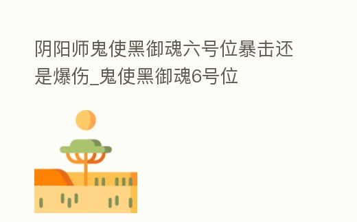 陰陽師鬼使黑御魂六號(hào)位暴擊還是爆傷_鬼使黑御魂6號(hào)位