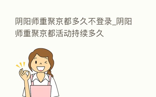 陰陽師重聚京都多久不登錄_陰陽師重聚京都活動(dòng)持續(xù)多久