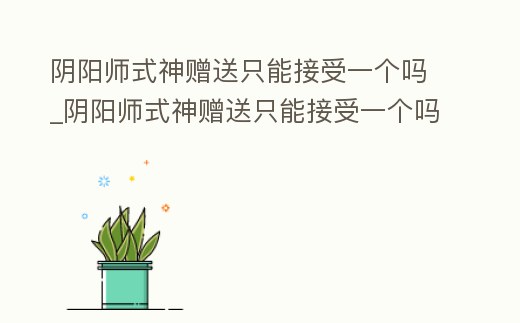 陰陽師式神贈送只能接受一個嗎_陰陽師式神贈送只能接受一個嗎