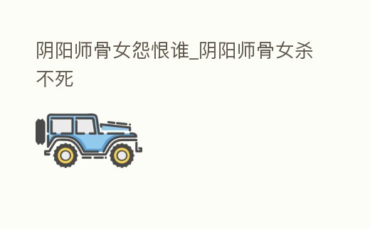 陰陽師骨女怨恨誰_陰陽師骨女殺不死