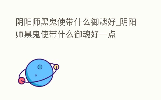 陰陽師黑鬼使帶什么御魂好_陰陽師黑鬼使帶什么御魂好一點