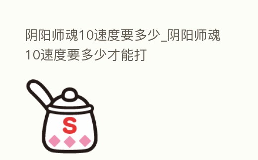 陰陽師魂10速度要多少_陰陽師魂10速度要多少才能打