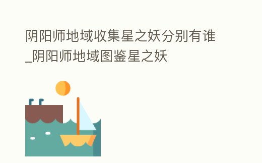 陰陽師地域收集星之妖分別有誰_陰陽師地域圖鑒星之妖