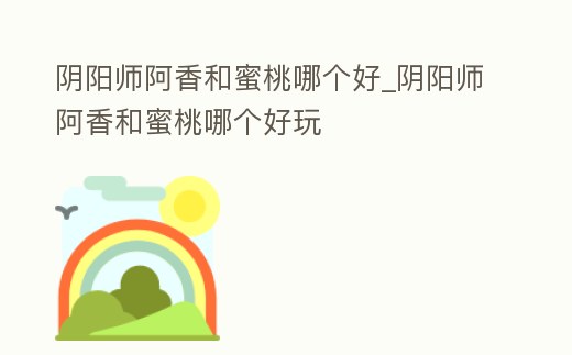 陰陽師阿香和蜜桃哪個好_陰陽師阿香和蜜桃哪個好玩