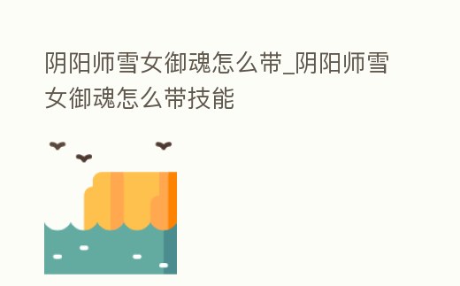 陰陽師雪女御魂怎么帶_陰陽師雪女御魂怎么帶技能