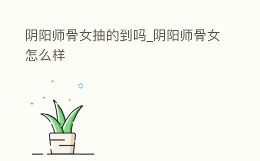 陰陽師骨女抽的到嗎_陰陽師骨女怎么樣