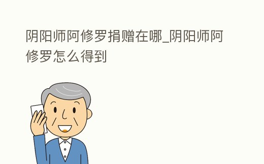 陰陽師阿修羅捐贈在哪_陰陽師阿修羅怎么得到