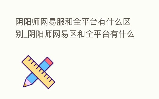 陰陽師網易服和全平臺有什么區別_陰陽師網易區和全平臺有什么區別