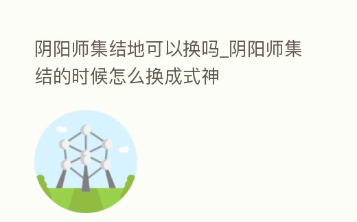 陰陽師集結(jié)地可以換嗎_陰陽師集結(jié)的時候怎么換成式神