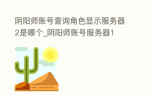 陰陽師賬號查詢角色顯示服務器2是哪個_陰陽師賬號服務器1
