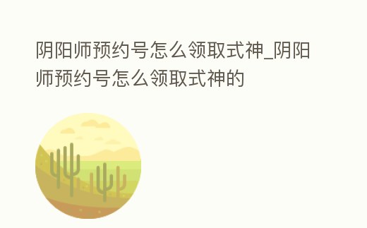 陰陽師預約號怎么領取式神_陰陽師預約號怎么領取式神的