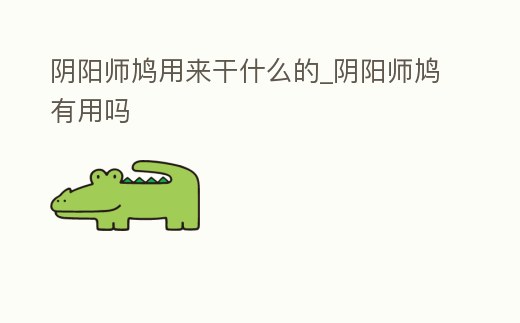 陰陽師鳩用來干什么的_陰陽師鳩有用嗎