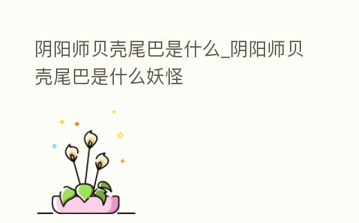 陰陽師貝殼尾巴是什么_陰陽師貝殼尾巴是什么妖怪