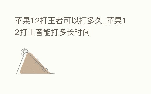 蘋果12打王者可以打多久_蘋果12打王者能打多長時間